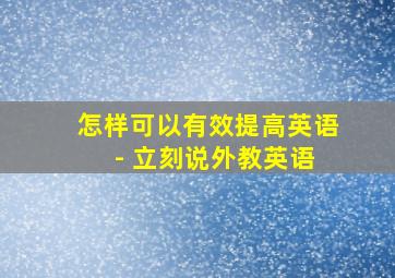 怎样可以有效提高英语 - 立刻说外教英语